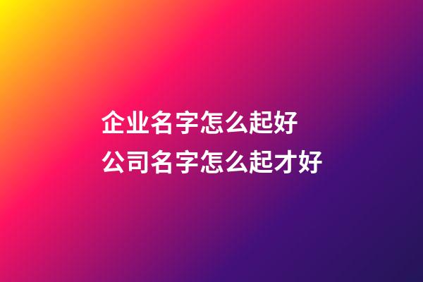 企业名字怎么起好 公司名字怎么起才好-第1张-公司起名-玄机派